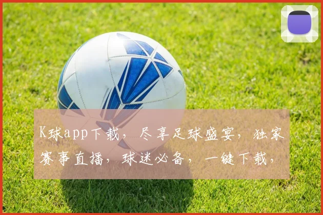 K球app下载，尽享足球盛宴，独家赛事直播，球迷必备，一键下载，畅享精彩