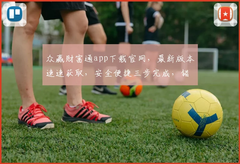 众赢财富通app下载官网，最新版本速速获取，安全便捷三步完成，错过不再