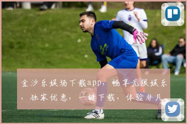 金沙乐娱场下载app，畅享无限娱乐，独家优惠，一键下载，体验非凡