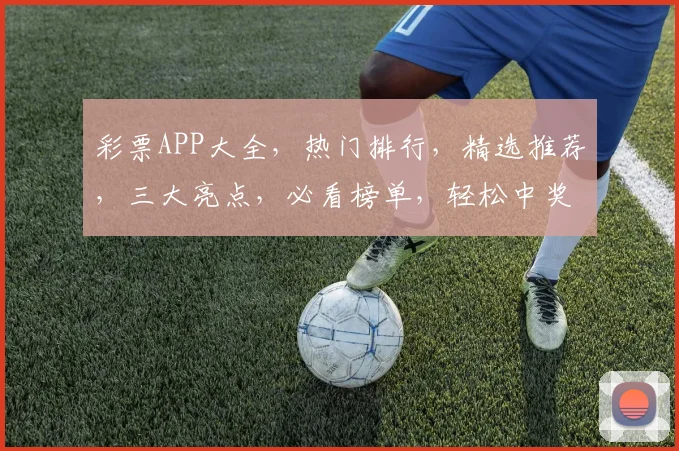 彩票APP大全，热门排行，精选推荐，三大亮点，必看榜单，轻松中奖