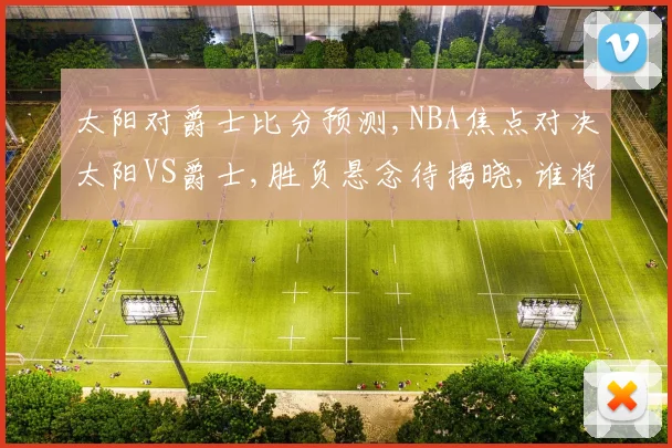 太阳对爵士比分预测,NBA焦点对决太阳VS爵士,胜负悬念待揭晓,谁将笑到最后
